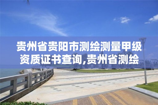 贵州省贵阳市测绘测量甲级资质证书查询,贵州省测绘资质管理规定。