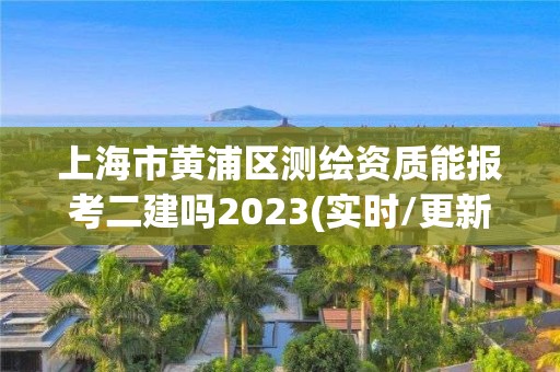 上海市黄浦区测绘资质能报考二建吗2023(实时/更新中)