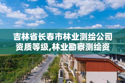 吉林省长春市林业测绘公司资质等级,林业勘察测绘资质。