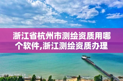 浙江省杭州市测绘资质用哪个软件,浙江测绘资质办理流程