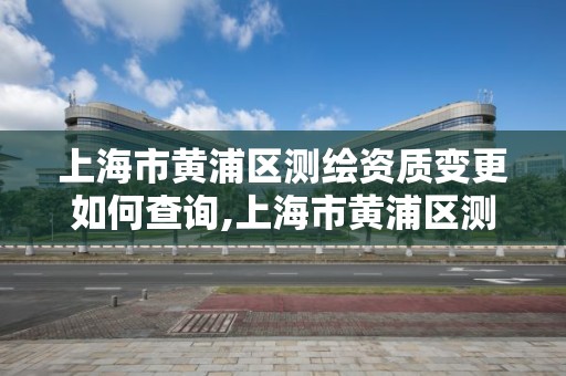 上海市黄浦区测绘资质变更如何查询,上海市黄浦区测绘中心