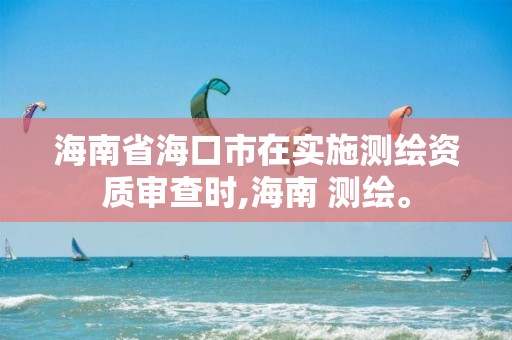 海南省海口市在实施测绘资质审查时,海南 测绘。