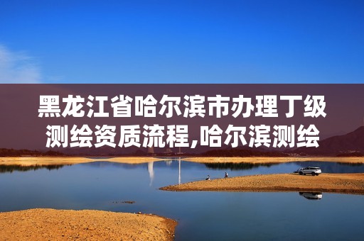 黑龙江省哈尔滨市办理丁级测绘资质流程,哈尔滨测绘招聘