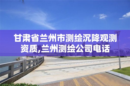 甘肃省兰州市测绘沉降观测资质,兰州测绘公司电话