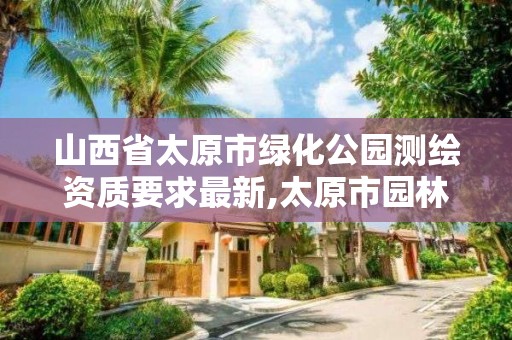 山西省太原市绿化公园测绘资质要求最新,太原市园林绿化养护管理标准。