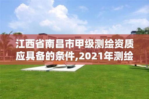 江西省南昌市甲级测绘资质应具备的条件,2021年测绘甲级资质申报条件。