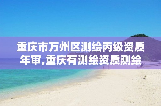 重庆市万州区测绘丙级资质年审,重庆有测绘资质测绘公司大全