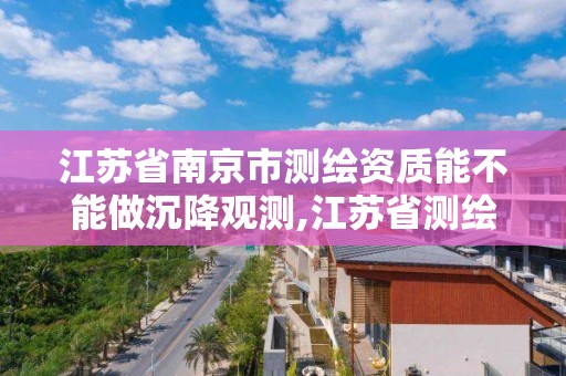 江苏省南京市测绘资质能不能做沉降观测,江苏省测绘资质管理实施办法