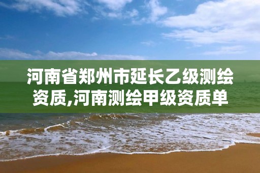 河南省郑州市延长乙级测绘资质,河南测绘甲级资质单位