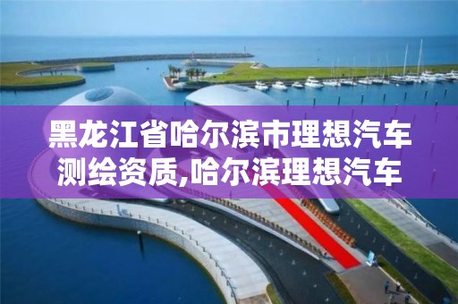 黑龙江省哈尔滨市理想汽车测绘资质,哈尔滨理想汽车交付中心