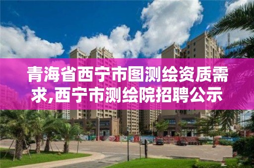 青海省西宁市图测绘资质需求,西宁市测绘院招聘公示