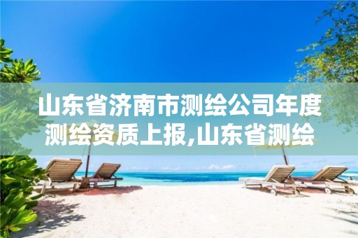 山东省济南市测绘公司年度测绘资质上报,山东省测绘资质管理规定