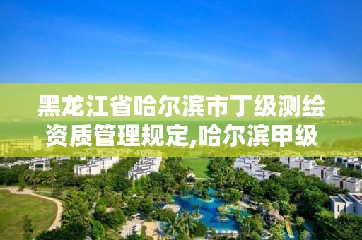 黑龙江省哈尔滨市丁级测绘资质管理规定,哈尔滨甲级测绘公司