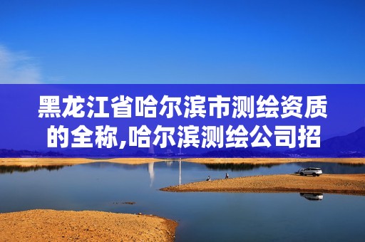 黑龙江省哈尔滨市测绘资质的全称,哈尔滨测绘公司招聘