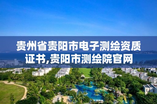 贵州省贵阳市电子测绘资质证书,贵阳市测绘院官网