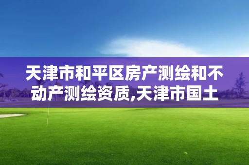 天津市和平区房产测绘和不动产测绘资质,天津市国土资源测绘和房屋测量中心电话