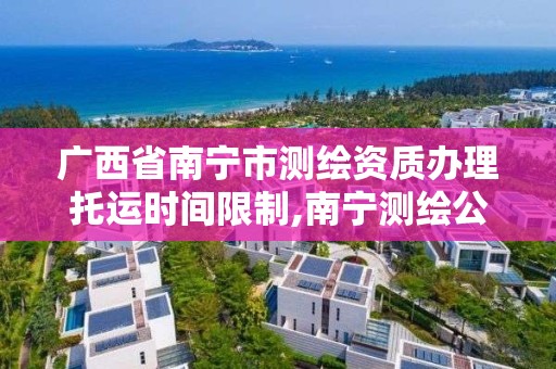 广西省南宁市测绘资质办理托运时间限制,南宁测绘公司怎么收费标准