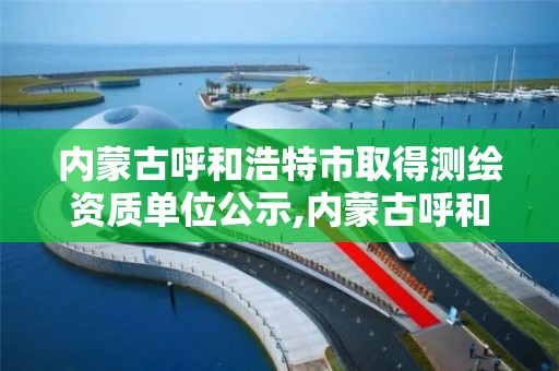 内蒙古呼和浩特市取得测绘资质单位公示,内蒙古呼和浩特市取得测绘资质单位公示名单