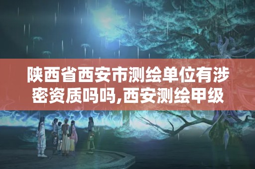 陕西省西安市测绘单位有涉密资质吗吗,西安测绘甲级资质的单位。