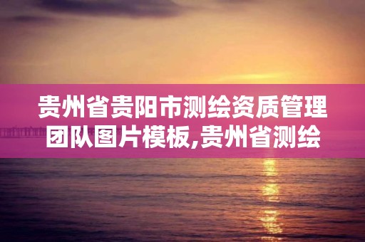 贵州省贵阳市测绘资质管理团队图片模板,贵州省测绘资质管理规定