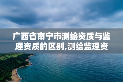 广西省南宁市测绘资质与监理资质的区别,测绘监理资质证书照片