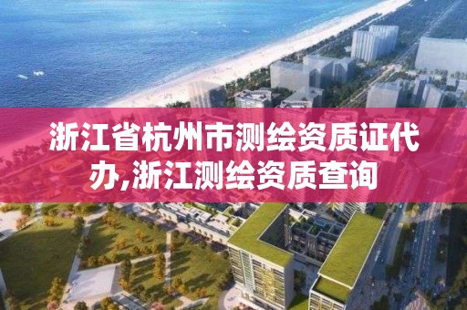 浙江省杭州市测绘资质证代办,浙江测绘资质查询