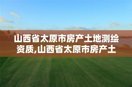 山西省太原市房产土地测绘资质,山西省太原市房产土地测绘资质查询