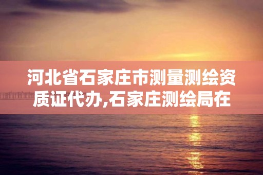 河北省石家庄市测量测绘资质证代办,石家庄测绘局在哪