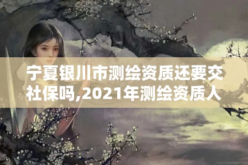 宁夏银川市测绘资质还要交社保吗,2021年测绘资质人员要求