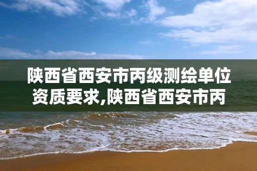 陕西省西安市丙级测绘单位资质要求,陕西省西安市丙级测绘单位资质要求是什么