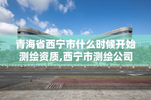 青海省西宁市什么时候开始测绘资质,西宁市测绘公司