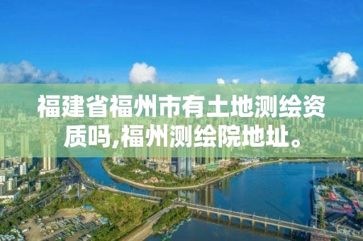 福建省福州市有土地测绘资质吗,福州测绘院地址。