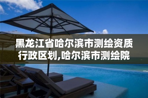 黑龙江省哈尔滨市测绘资质行政区划,哈尔滨市测绘院