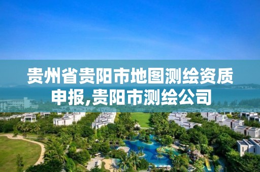 贵州省贵阳市地图测绘资质申报,贵阳市测绘公司