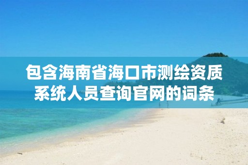 包含海南省海口市测绘资质系统人员查询官网的词条