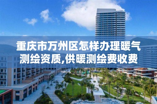 重庆市万州区怎样办理暖气测绘资质,供暖测绘费收费标准