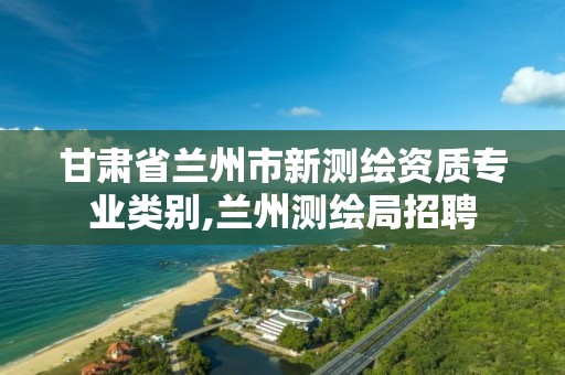 甘肃省兰州市新测绘资质专业类别,兰州测绘局招聘