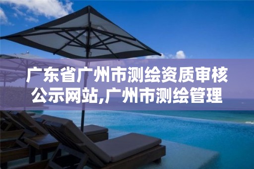 广东省广州市测绘资质审核公示网站,广州市测绘管理办法。