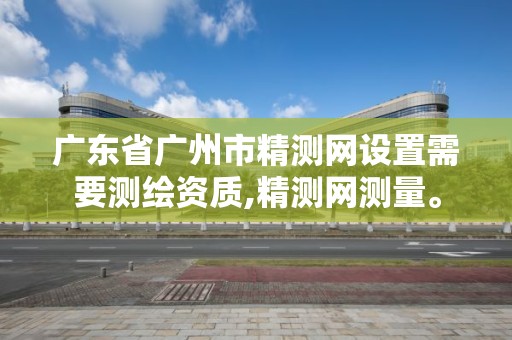 广东省广州市精测网设置需要测绘资质,精测网测量。