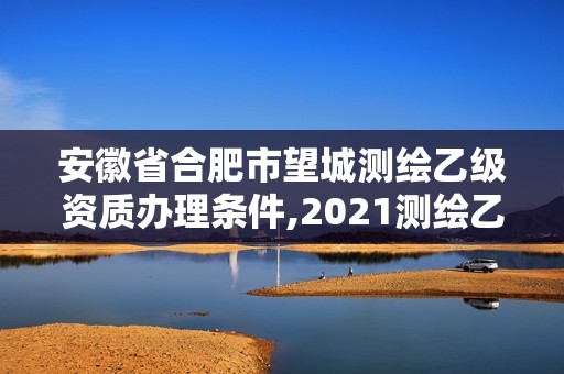 安徽省合肥市望城测绘乙级资质办理条件,2021测绘乙级资质要求。