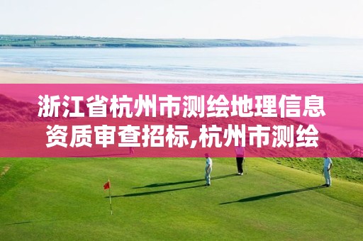 浙江省杭州市测绘地理信息资质审查招标,杭州市测绘管理服务平台。