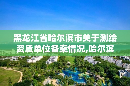 黑龙江省哈尔滨市关于测绘资质单位备案情况,哈尔滨测绘局在哪。