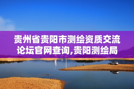 贵州省贵阳市测绘资质交流论坛官网查询,贵阳测绘局。