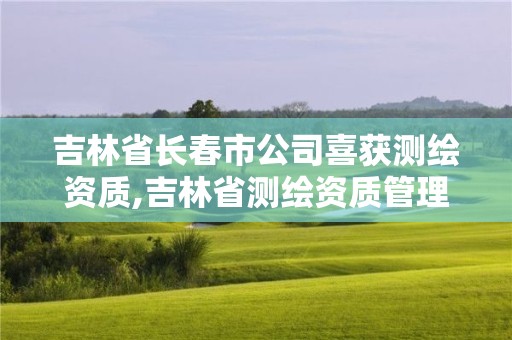 吉林省长春市公司喜获测绘资质,吉林省测绘资质管理平台