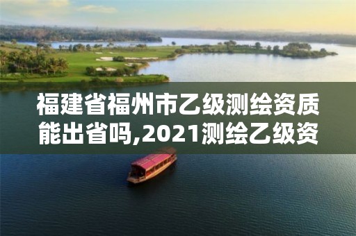 福建省福州市乙级测绘资质能出省吗,2021测绘乙级资质要求。