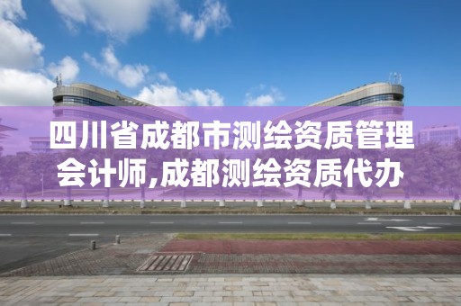 四川省成都市测绘资质管理会计师,成都测绘资质代办。