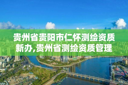 贵州省贵阳市仁怀测绘资质新办,贵州省测绘资质管理系统