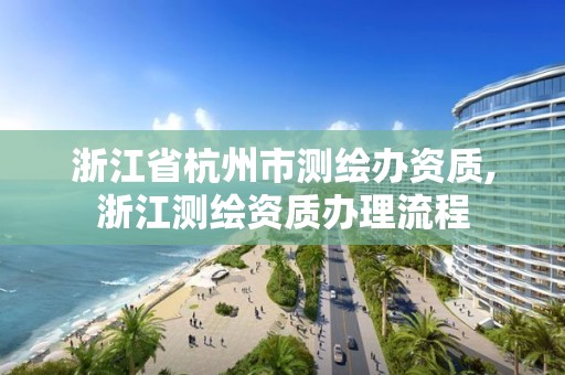 浙江省杭州市测绘办资质,浙江测绘资质办理流程