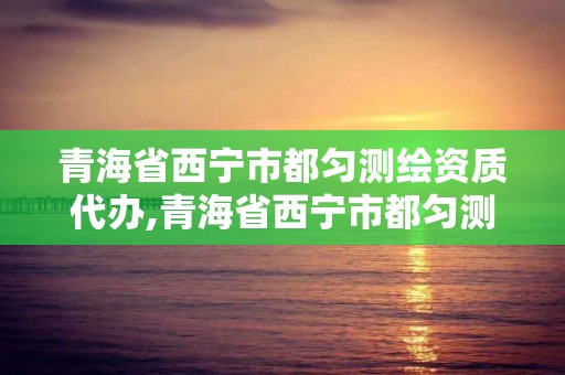 青海省西宁市都匀测绘资质代办,青海省西宁市都匀测绘资质代办公司