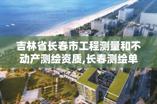 吉林省长春市工程测量和不动产测绘资质,长春测绘单位